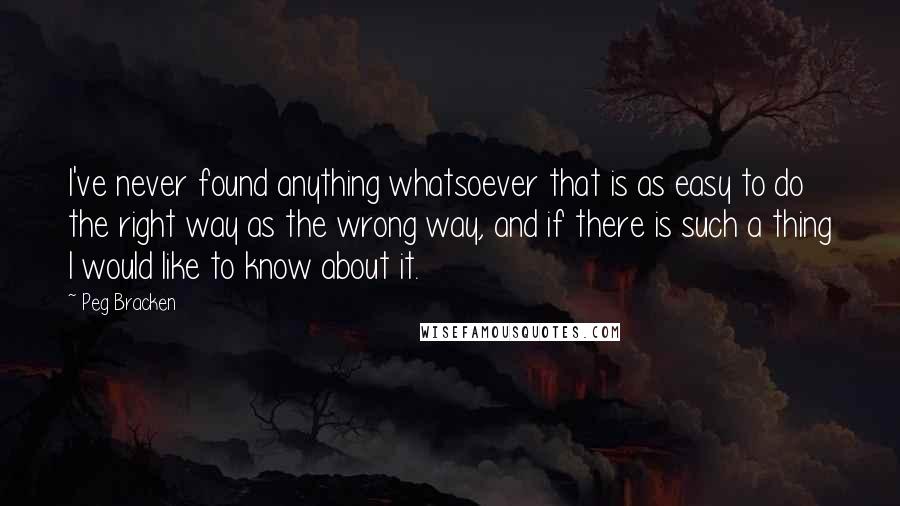 Peg Bracken Quotes: I've never found anything whatsoever that is as easy to do the right way as the wrong way, and if there is such a thing I would like to know about it.