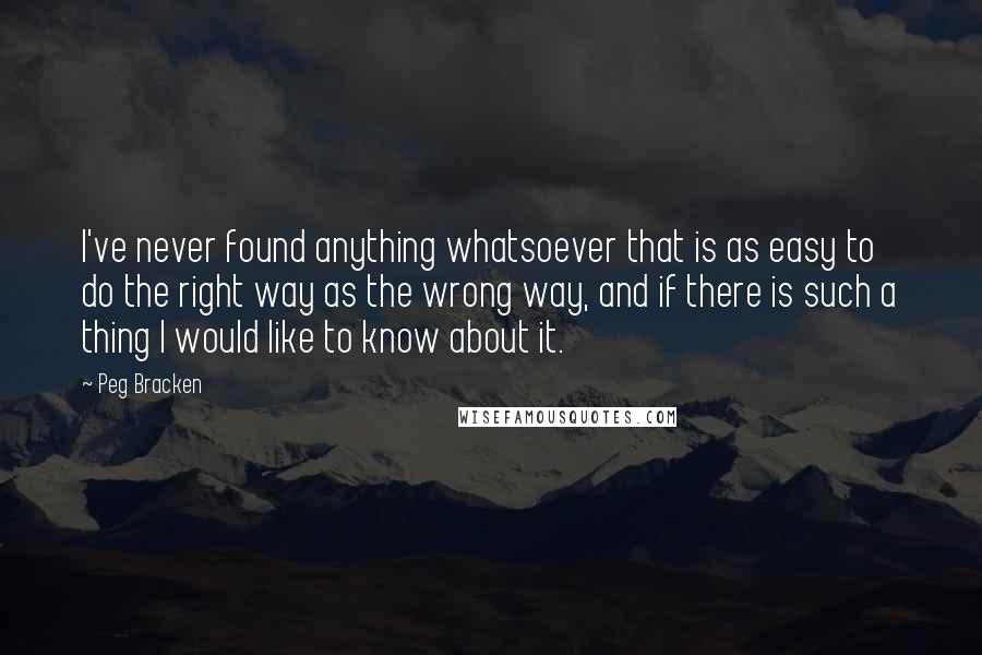 Peg Bracken Quotes: I've never found anything whatsoever that is as easy to do the right way as the wrong way, and if there is such a thing I would like to know about it.