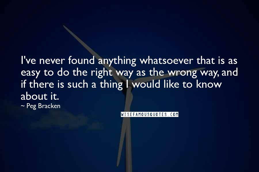Peg Bracken Quotes: I've never found anything whatsoever that is as easy to do the right way as the wrong way, and if there is such a thing I would like to know about it.