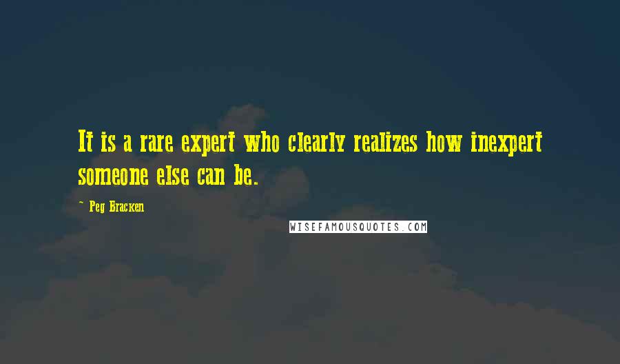 Peg Bracken Quotes: It is a rare expert who clearly realizes how inexpert someone else can be.