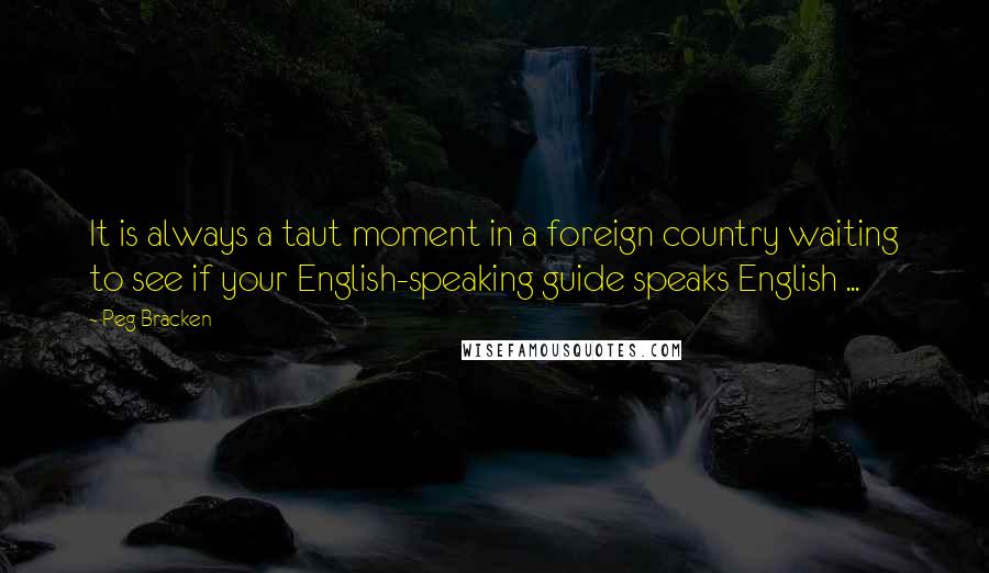 Peg Bracken Quotes: It is always a taut moment in a foreign country waiting to see if your English-speaking guide speaks English ...