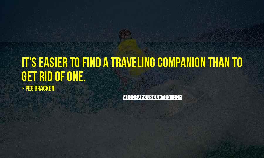 Peg Bracken Quotes: It's easier to find a traveling companion than to get rid of one.
