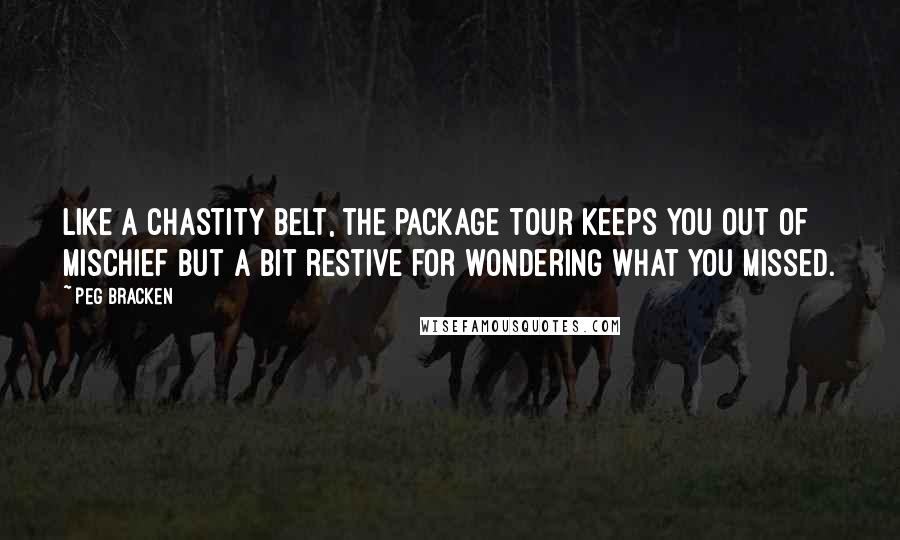 Peg Bracken Quotes: Like a chastity belt, the package tour keeps you out of mischief but a bit restive for wondering what you missed.