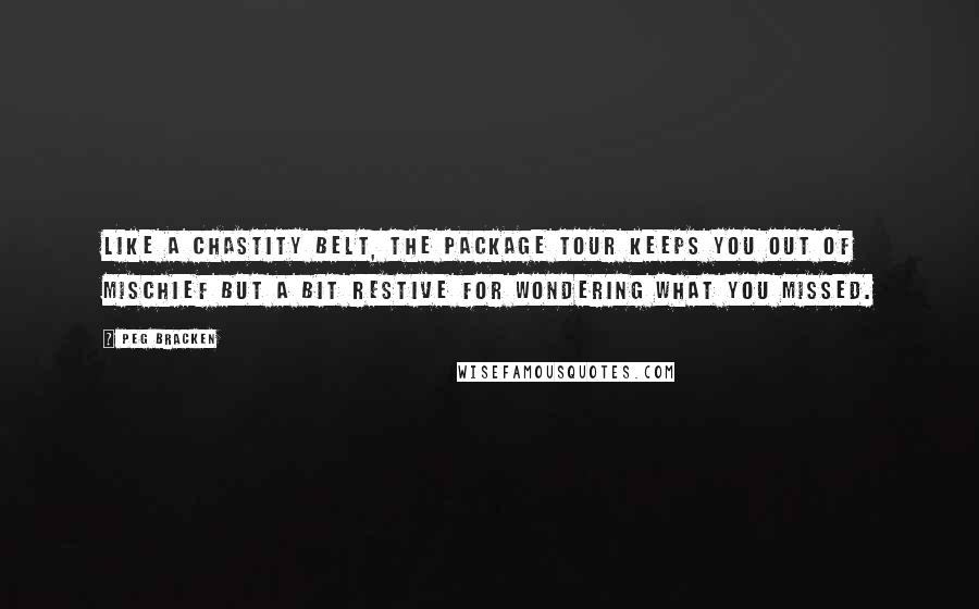 Peg Bracken Quotes: Like a chastity belt, the package tour keeps you out of mischief but a bit restive for wondering what you missed.