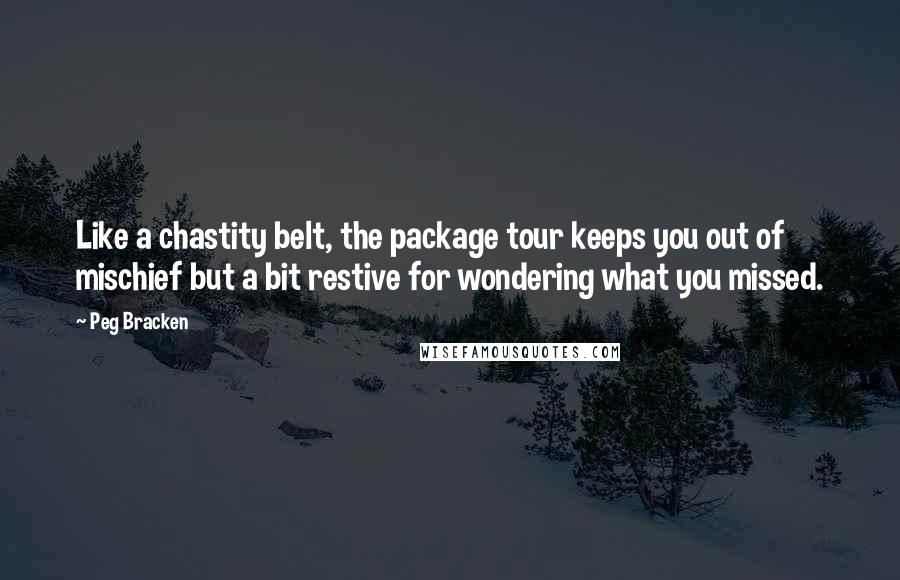 Peg Bracken Quotes: Like a chastity belt, the package tour keeps you out of mischief but a bit restive for wondering what you missed.