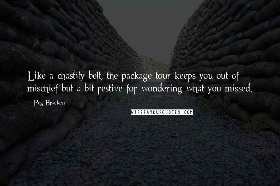 Peg Bracken Quotes: Like a chastity belt, the package tour keeps you out of mischief but a bit restive for wondering what you missed.