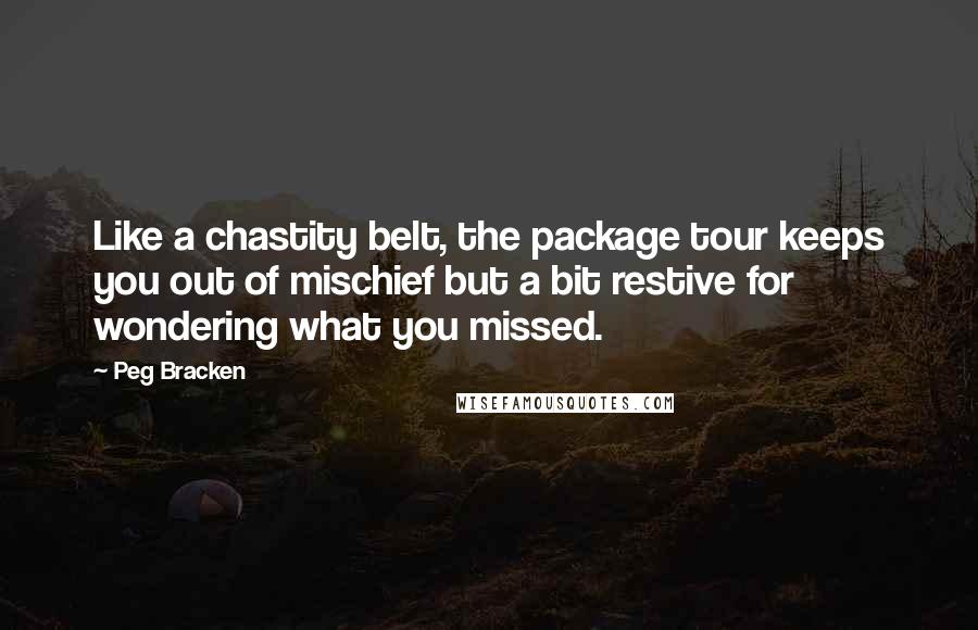 Peg Bracken Quotes: Like a chastity belt, the package tour keeps you out of mischief but a bit restive for wondering what you missed.