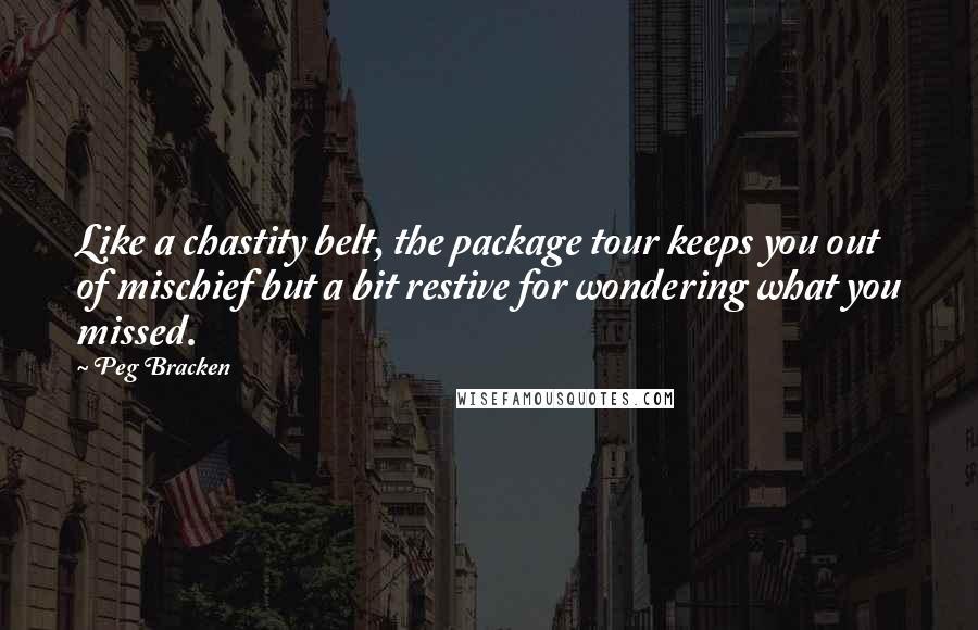 Peg Bracken Quotes: Like a chastity belt, the package tour keeps you out of mischief but a bit restive for wondering what you missed.