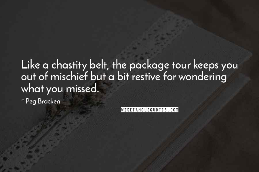Peg Bracken Quotes: Like a chastity belt, the package tour keeps you out of mischief but a bit restive for wondering what you missed.
