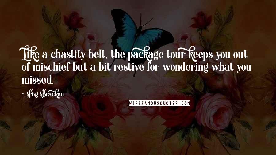 Peg Bracken Quotes: Like a chastity belt, the package tour keeps you out of mischief but a bit restive for wondering what you missed.