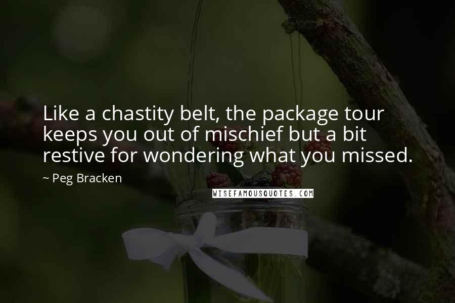 Peg Bracken Quotes: Like a chastity belt, the package tour keeps you out of mischief but a bit restive for wondering what you missed.