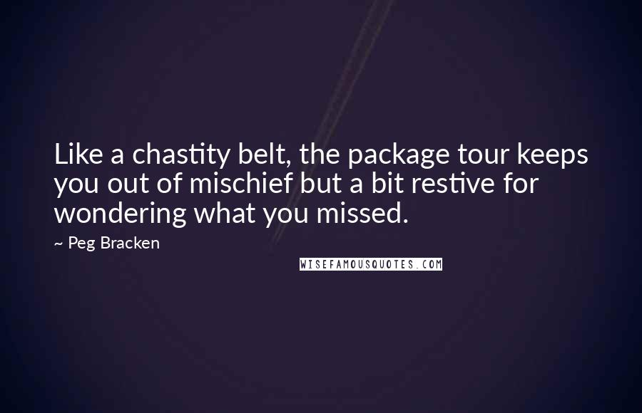 Peg Bracken Quotes: Like a chastity belt, the package tour keeps you out of mischief but a bit restive for wondering what you missed.