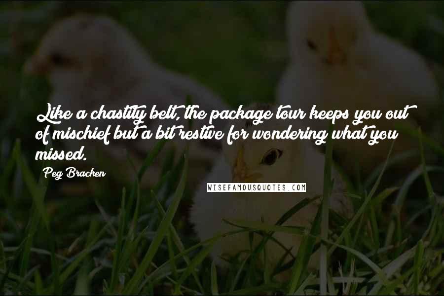 Peg Bracken Quotes: Like a chastity belt, the package tour keeps you out of mischief but a bit restive for wondering what you missed.