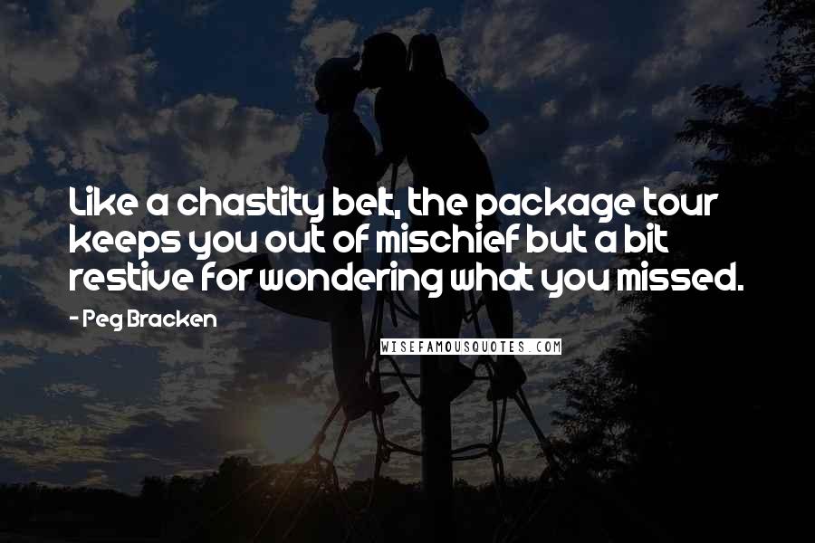 Peg Bracken Quotes: Like a chastity belt, the package tour keeps you out of mischief but a bit restive for wondering what you missed.