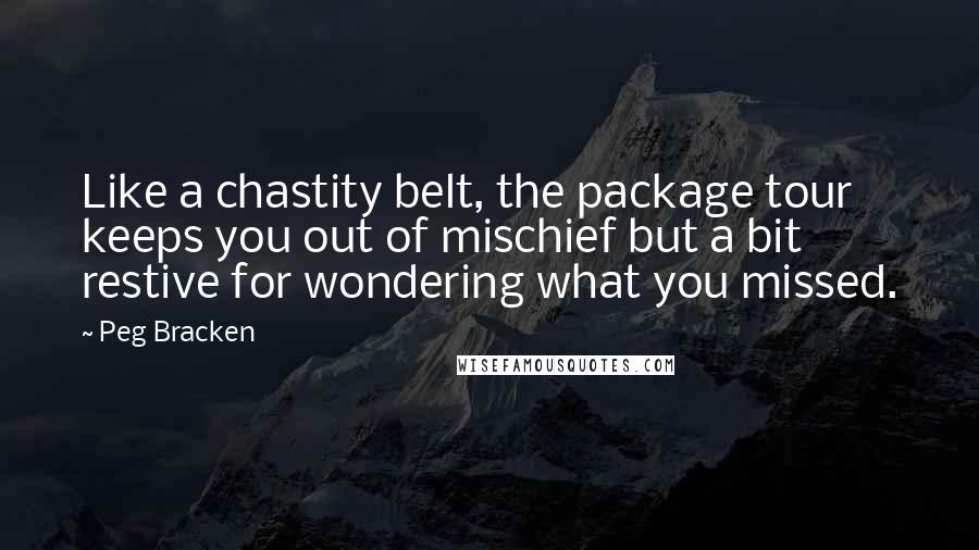 Peg Bracken Quotes: Like a chastity belt, the package tour keeps you out of mischief but a bit restive for wondering what you missed.