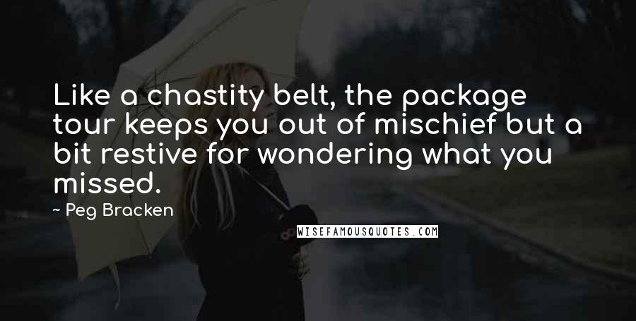 Peg Bracken Quotes: Like a chastity belt, the package tour keeps you out of mischief but a bit restive for wondering what you missed.