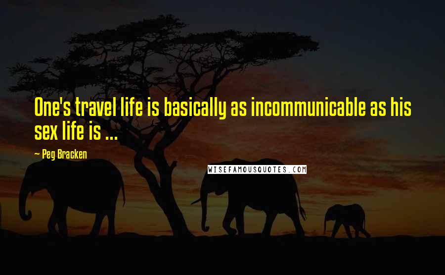 Peg Bracken Quotes: One's travel life is basically as incommunicable as his sex life is ...