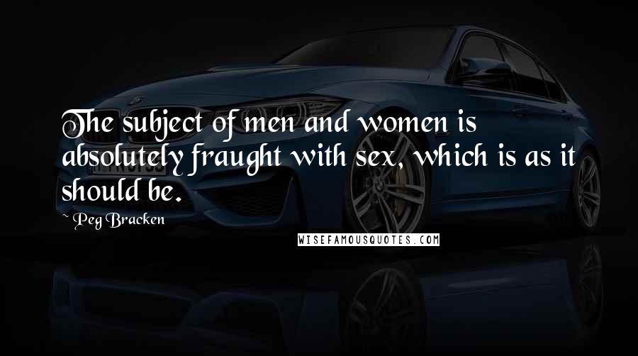 Peg Bracken Quotes: The subject of men and women is absolutely fraught with sex, which is as it should be.