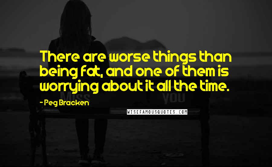 Peg Bracken Quotes: There are worse things than being fat, and one of them is worrying about it all the time.