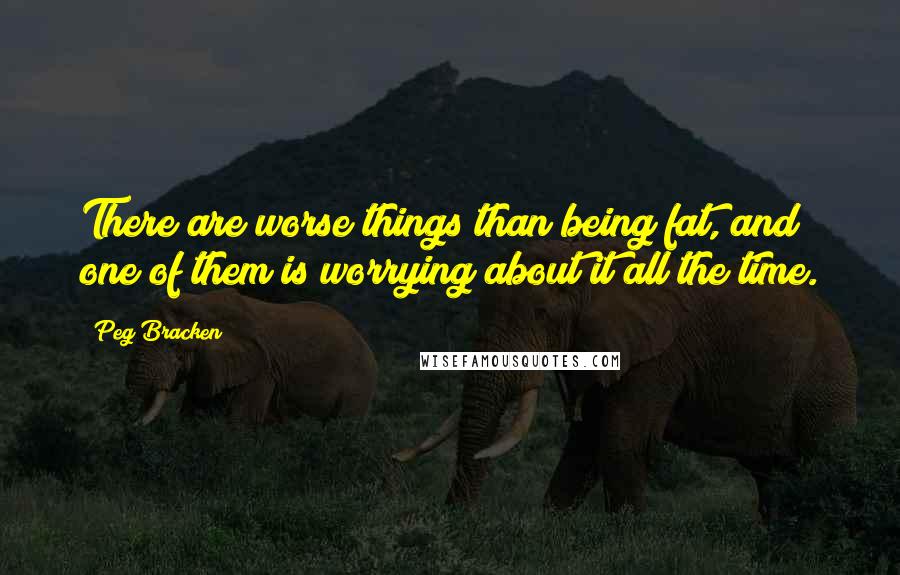 Peg Bracken Quotes: There are worse things than being fat, and one of them is worrying about it all the time.