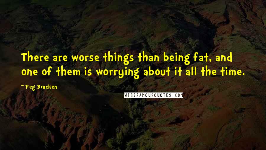 Peg Bracken Quotes: There are worse things than being fat, and one of them is worrying about it all the time.
