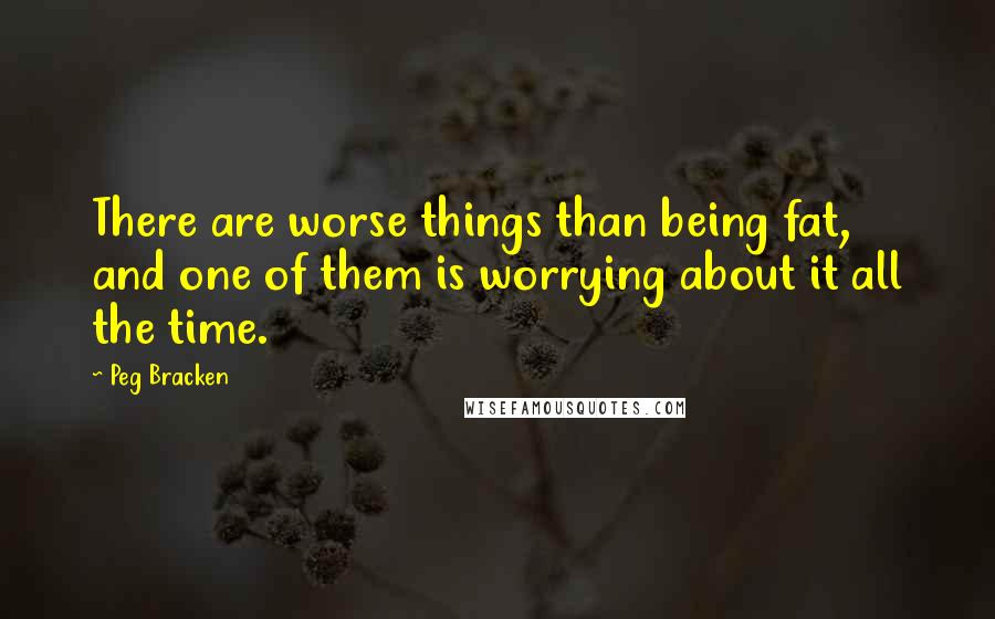 Peg Bracken Quotes: There are worse things than being fat, and one of them is worrying about it all the time.