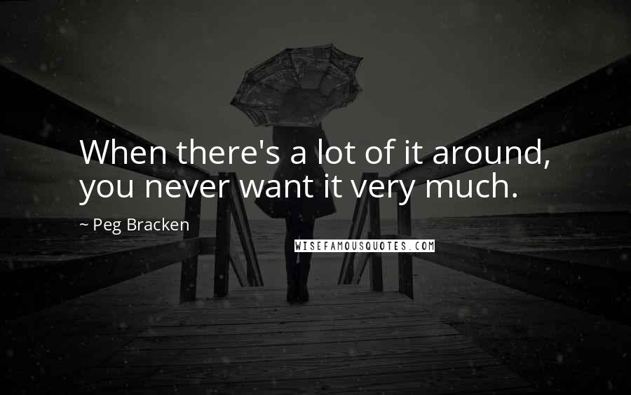 Peg Bracken Quotes: When there's a lot of it around, you never want it very much.