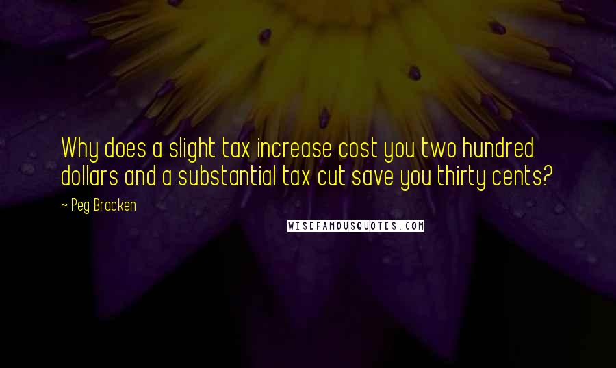 Peg Bracken Quotes: Why does a slight tax increase cost you two hundred dollars and a substantial tax cut save you thirty cents?