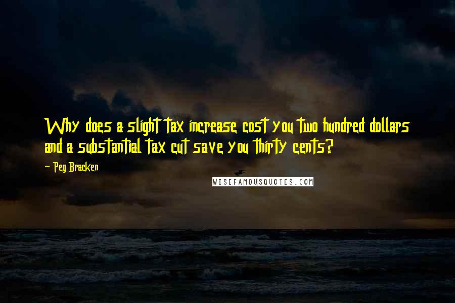 Peg Bracken Quotes: Why does a slight tax increase cost you two hundred dollars and a substantial tax cut save you thirty cents?