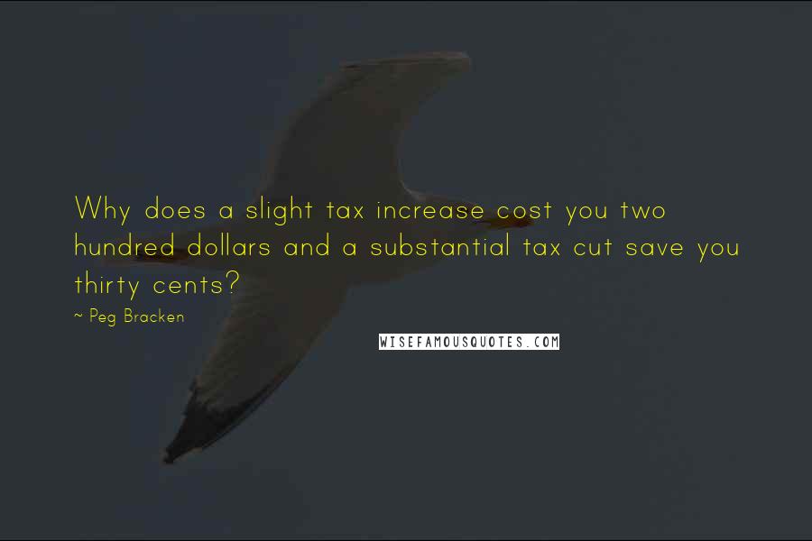 Peg Bracken Quotes: Why does a slight tax increase cost you two hundred dollars and a substantial tax cut save you thirty cents?