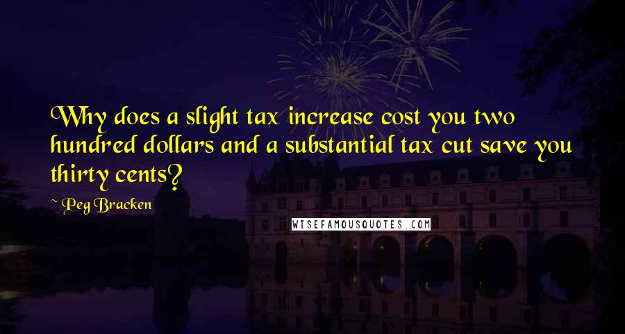 Peg Bracken Quotes: Why does a slight tax increase cost you two hundred dollars and a substantial tax cut save you thirty cents?