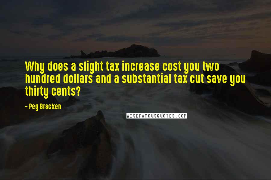 Peg Bracken Quotes: Why does a slight tax increase cost you two hundred dollars and a substantial tax cut save you thirty cents?