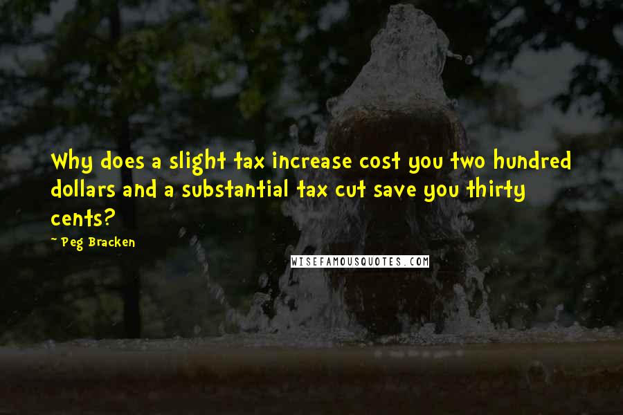 Peg Bracken Quotes: Why does a slight tax increase cost you two hundred dollars and a substantial tax cut save you thirty cents?