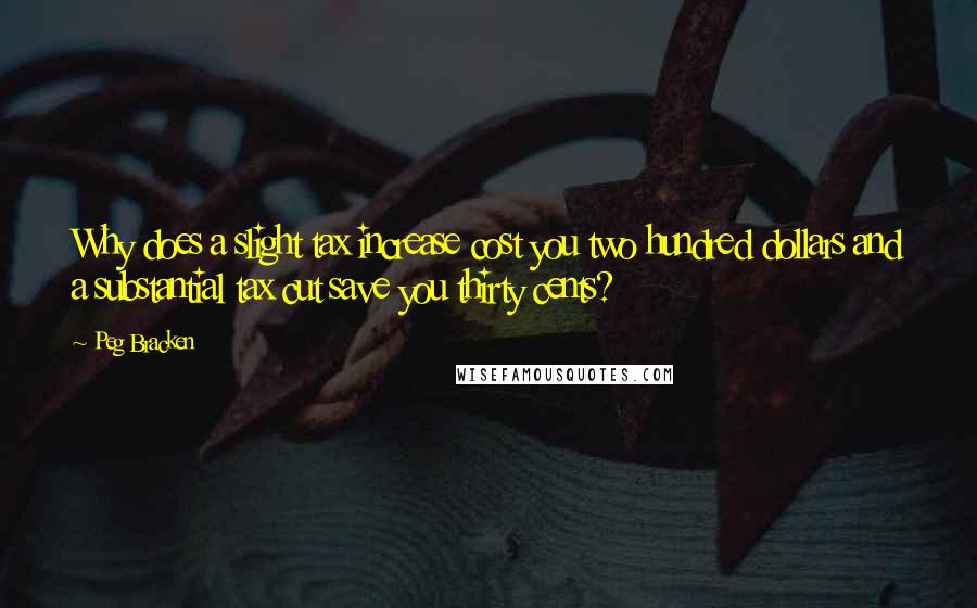 Peg Bracken Quotes: Why does a slight tax increase cost you two hundred dollars and a substantial tax cut save you thirty cents?