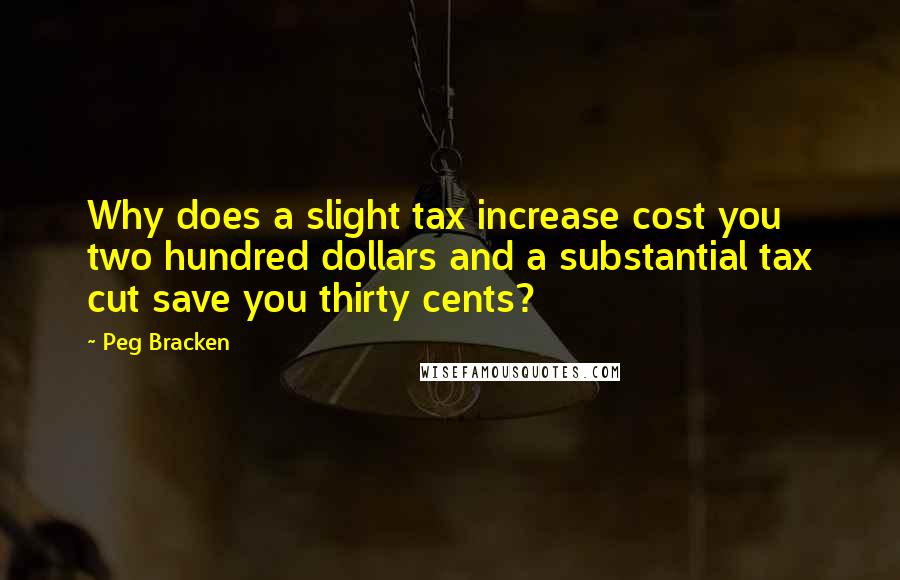 Peg Bracken Quotes: Why does a slight tax increase cost you two hundred dollars and a substantial tax cut save you thirty cents?