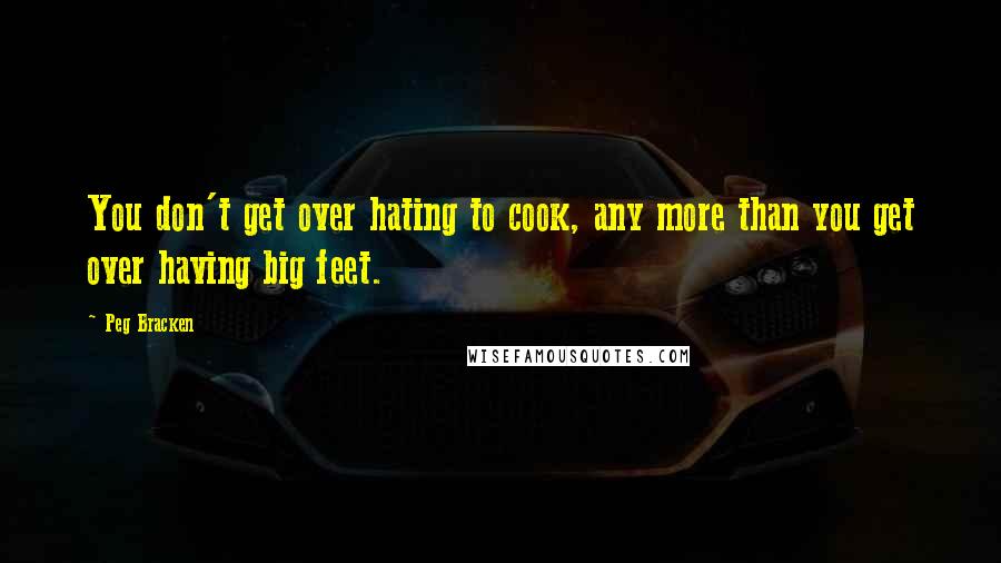 Peg Bracken Quotes: You don't get over hating to cook, any more than you get over having big feet.