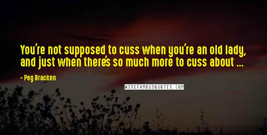 Peg Bracken Quotes: You're not supposed to cuss when you're an old lady, and just when there's so much more to cuss about ...