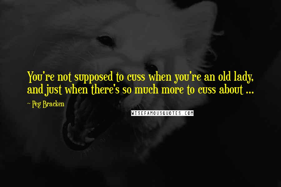 Peg Bracken Quotes: You're not supposed to cuss when you're an old lady, and just when there's so much more to cuss about ...