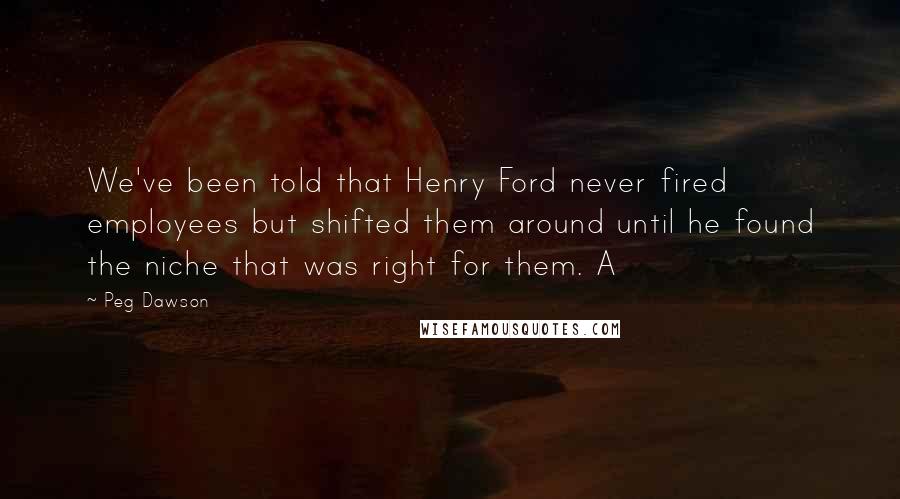 Peg Dawson Quotes: We've been told that Henry Ford never fired employees but shifted them around until he found the niche that was right for them. A