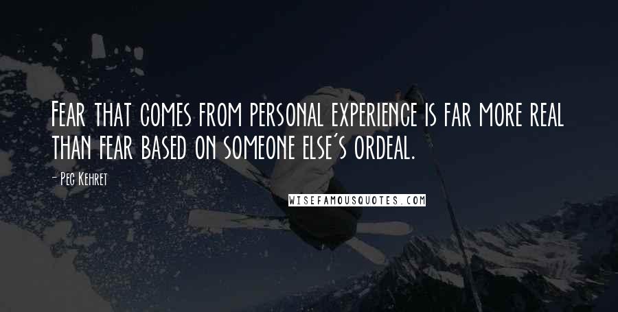 Peg Kehret Quotes: Fear that comes from personal experience is far more real than fear based on someone else's ordeal.