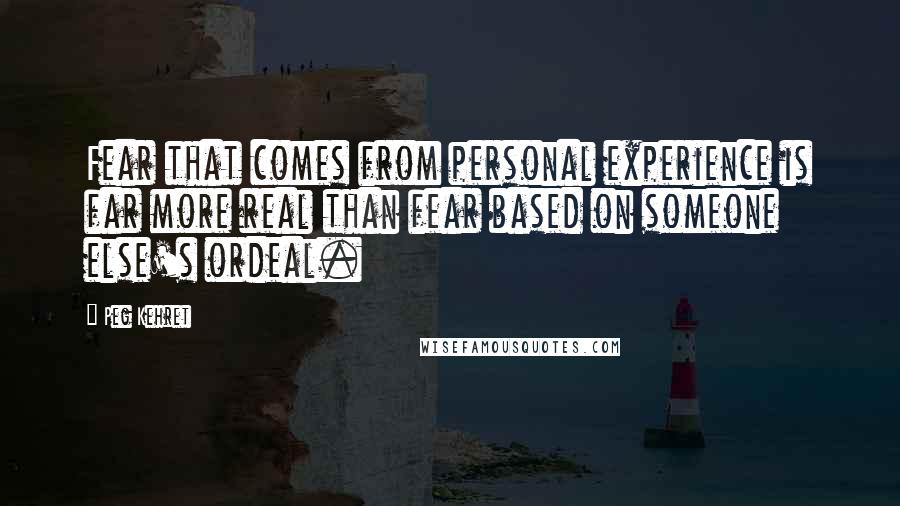 Peg Kehret Quotes: Fear that comes from personal experience is far more real than fear based on someone else's ordeal.