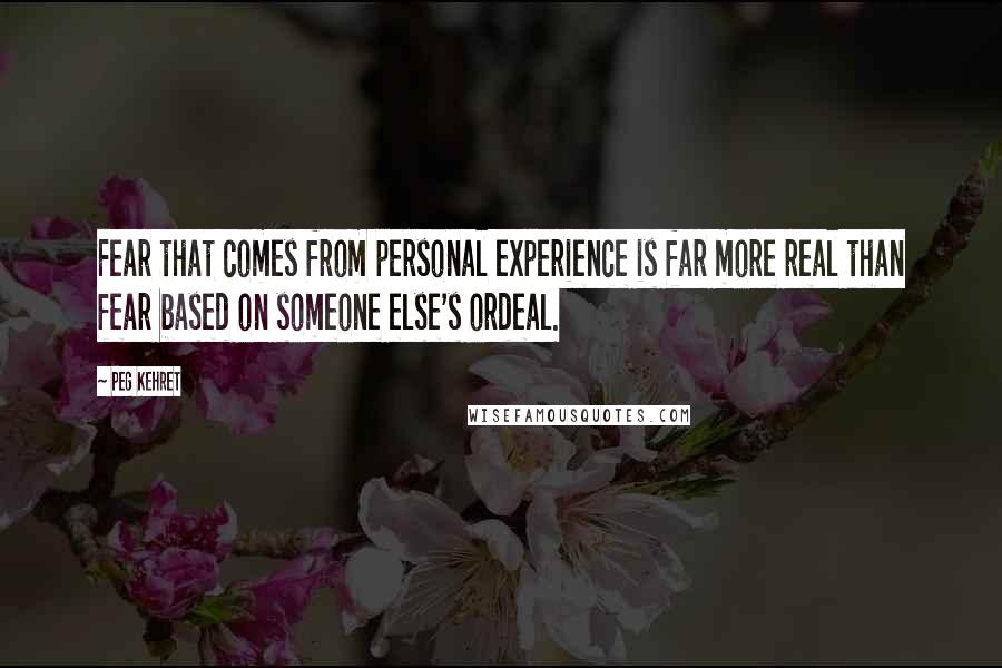 Peg Kehret Quotes: Fear that comes from personal experience is far more real than fear based on someone else's ordeal.