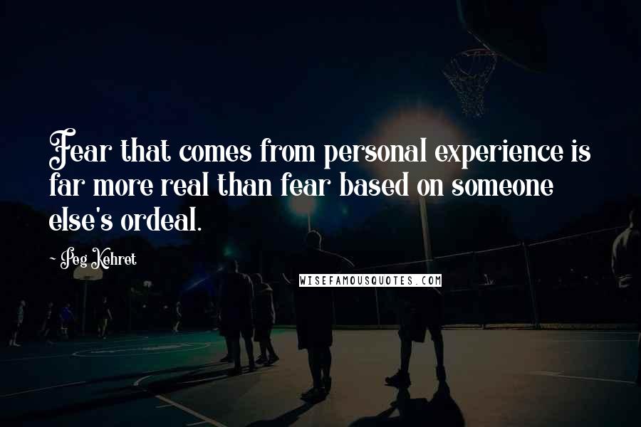 Peg Kehret Quotes: Fear that comes from personal experience is far more real than fear based on someone else's ordeal.