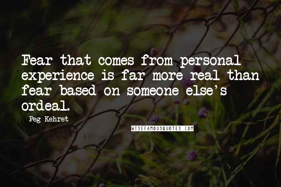 Peg Kehret Quotes: Fear that comes from personal experience is far more real than fear based on someone else's ordeal.