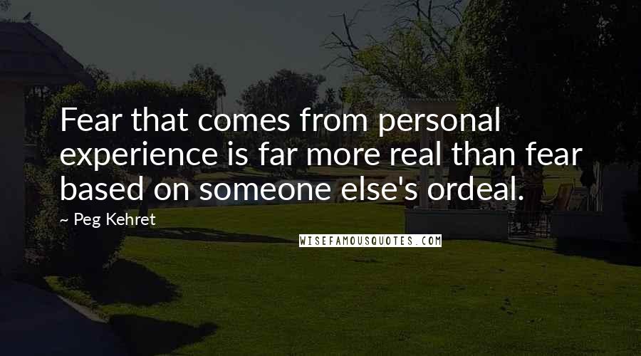 Peg Kehret Quotes: Fear that comes from personal experience is far more real than fear based on someone else's ordeal.