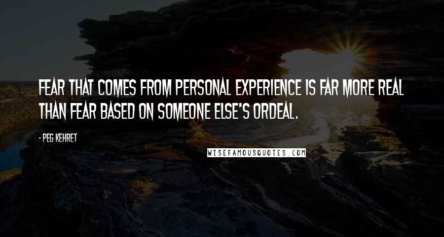 Peg Kehret Quotes: Fear that comes from personal experience is far more real than fear based on someone else's ordeal.