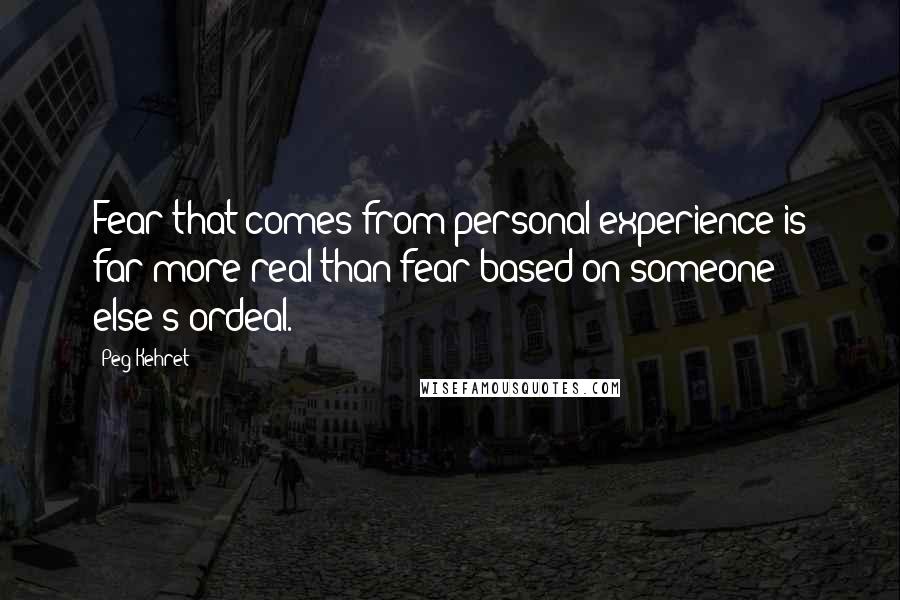 Peg Kehret Quotes: Fear that comes from personal experience is far more real than fear based on someone else's ordeal.