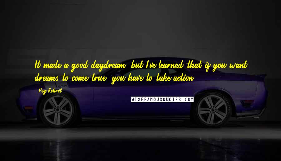 Peg Kehret Quotes: It made a good daydream, but I've learned that if you want dreams to come true, you have to take action.