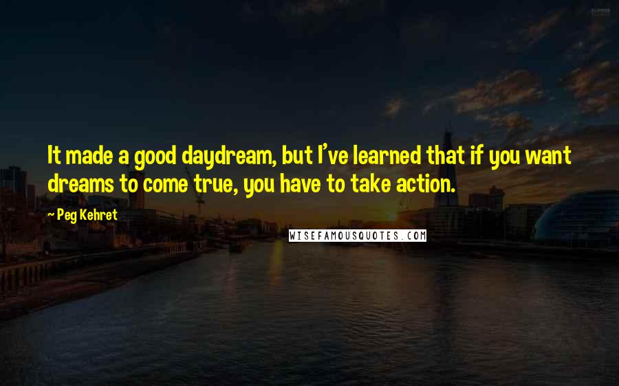 Peg Kehret Quotes: It made a good daydream, but I've learned that if you want dreams to come true, you have to take action.