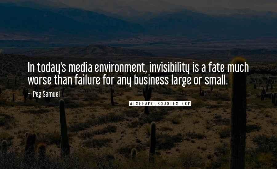 Peg Samuel Quotes: In today's media environment, invisibility is a fate much worse than failure for any business large or small.